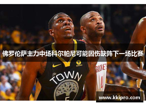 佛罗伦萨主力中场科尔帕尼可能因伤缺阵下一场比赛