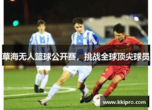 草海无人篮球公开赛，挑战全球顶尖球员