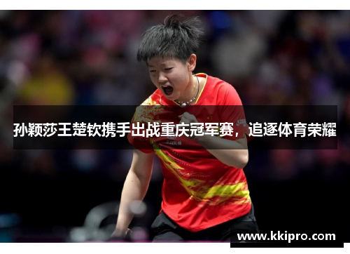 孙颖莎王楚钦携手出战重庆冠军赛，追逐体育荣耀