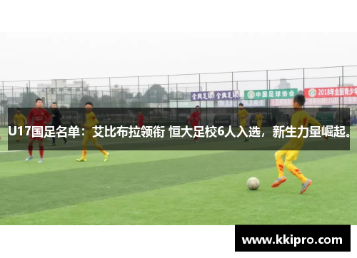 U17国足名单：艾比布拉领衔 恒大足校6人入选，新生力量崛起。
