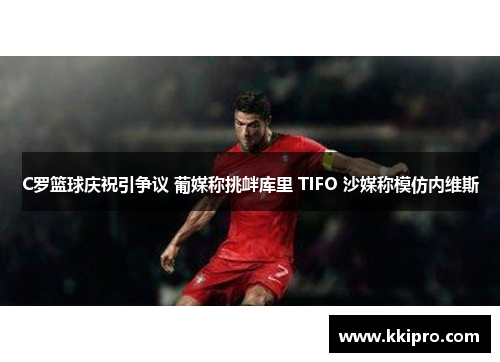 C罗篮球庆祝引争议 葡媒称挑衅库里 TIFO 沙媒称模仿内维斯